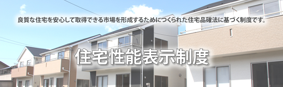 住宅性能表示制度は、良質な住宅を安心して取得できる市場を形成するためにつくられた住宅品確法に基づく制度です。