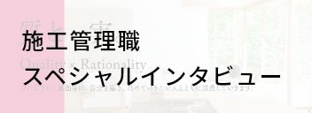 施工管理職スペシャルインタビュー