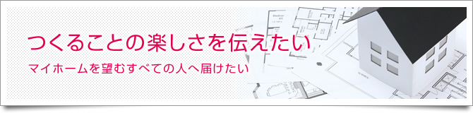 つくることの楽しさを伝えたい マイホームを望むすべての人へ届けたい